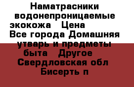 Наматрасники водонепроницаемые экокожа › Цена ­ 1 602 - Все города Домашняя утварь и предметы быта » Другое   . Свердловская обл.,Бисерть п.